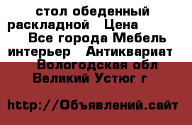 стол обеденный раскладной › Цена ­ 10 000 - Все города Мебель, интерьер » Антиквариат   . Вологодская обл.,Великий Устюг г.